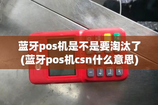 蓝牙pos机是不是要淘汰了(蓝牙pos机csn什么意思)