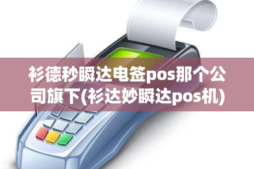 衫德秒瞬达电签pos那个公司旗下(衫达妙瞬达pos机)