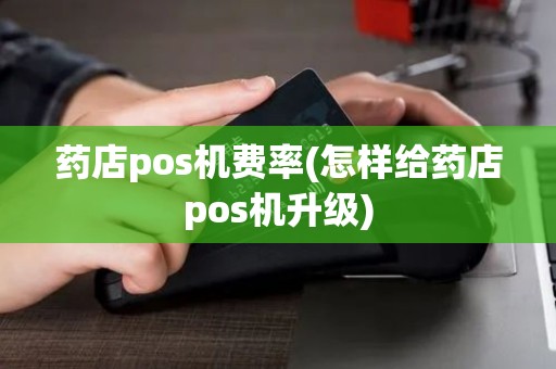 药店pos机费率(怎样给药店pos机升级)