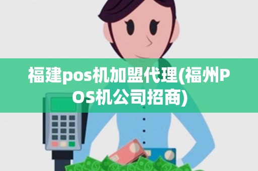 福建pos机加盟代理(福州POS机公司招商)