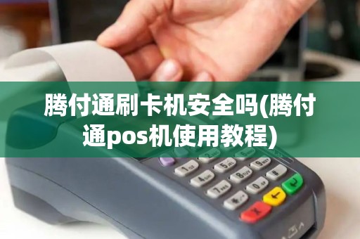 腾付通刷卡机安全吗(腾付通pos机使用教程)