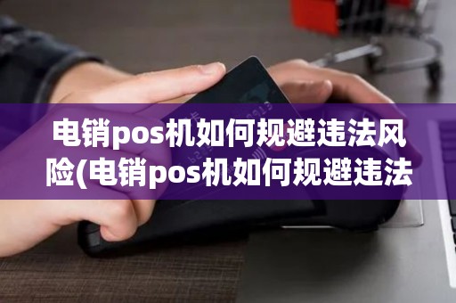 电销pos机如何规避违法风险(电销pos机如何规避违法)