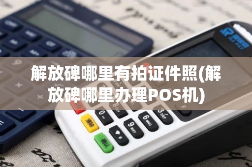 解放碑哪里有拍证件照(解放碑哪里办理POS机)