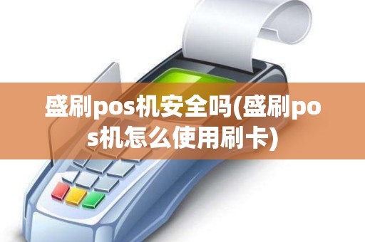 盛刷pos机安全吗(盛刷pos机怎么使用刷卡)