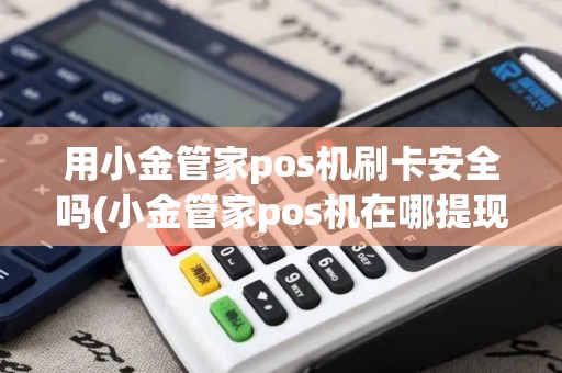 用小金管家pos机刷卡安全吗(小金管家pos机在哪提现)