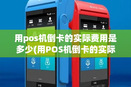 用pos机倒卡的实际费用是多少(用POS机倒卡的实际费用)