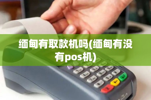 缅甸有取款机吗(缅甸有没有pos机)