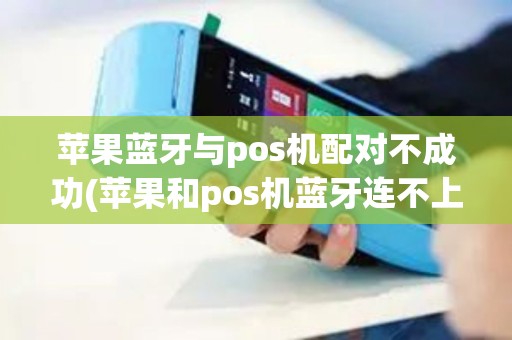 苹果蓝牙与pos机配对不成功(苹果和pos机蓝牙连不上)