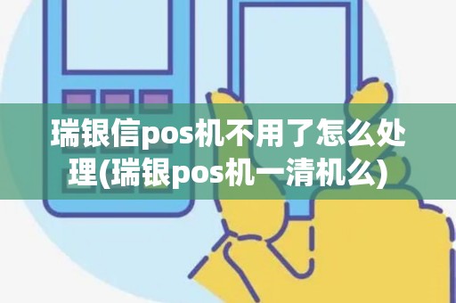 瑞银信pos机不用了怎么处理(瑞银pos机一清机么)