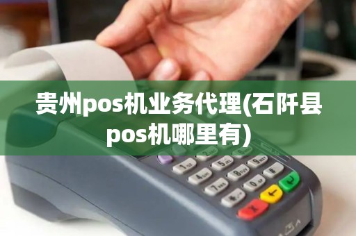 贵州pos机业务代理(石阡县pos机哪里有)