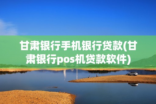 甘肃银行手机银行贷款(甘肃银行pos机贷款软件)