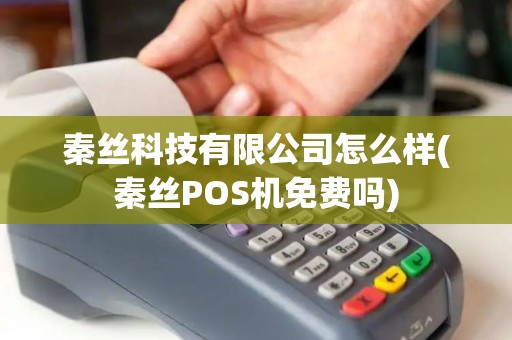 秦丝科技有限公司怎么样(秦丝POS机免费吗)