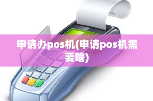 申请办pos机(申请pos机需要啥)