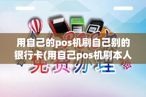 用自己的pos机刷自己别的银行卡(用自己pos机刷本人卡)