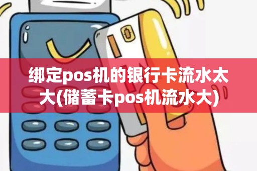 绑定pos机的银行卡流水太大(储蓄卡pos机流水大) 绑定pos机的银行卡流水太大(储蓄卡pos机流水大)