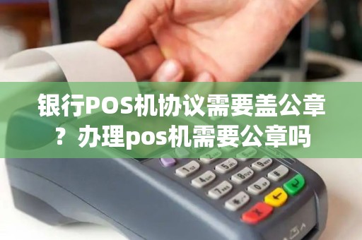 银行POS机协议需要盖公章？办理pos机需要公章吗