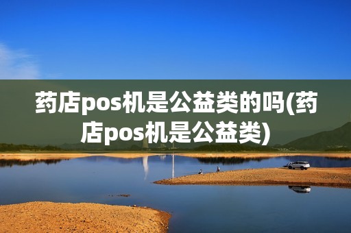 药店pos机是公益类的吗(药店pos机是公益类) 药店pos机是公益类的吗(药店pos机是公益类)