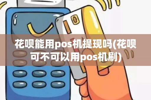花呗能用pos机提现吗(花呗可不可以用pos机刷) 花呗能用pos机提现吗(花呗可不可以用pos机刷)