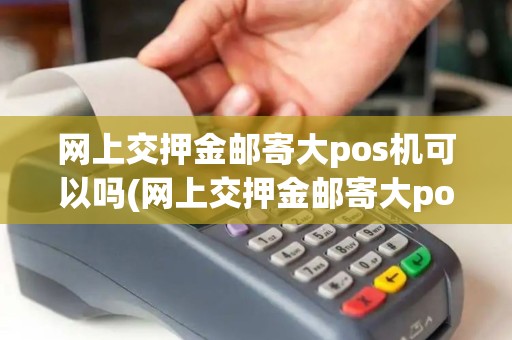网上交押金邮寄大pos机可以吗(网上交押金邮寄大pos机) 网上交押金邮寄大pos机可以吗(网上交押金邮寄大pos机)