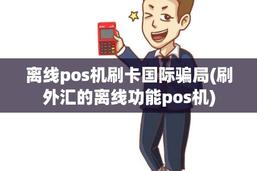 离线pos机刷卡国际骗局(刷外汇的离线功能pos机) 离线pos机刷卡国际骗局(刷外汇的离线功能pos机)