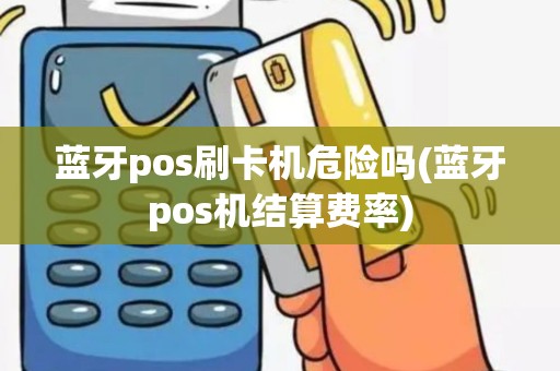 蓝牙pos刷卡机危险吗(蓝牙pos机结算费率) 蓝牙pos刷卡机危险吗(蓝牙pos机结算费率)