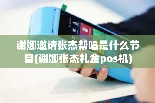 谢娜邀请张杰帮唱是什么节目(谢娜张杰礼金pos机) 谢娜邀请张杰帮唱是什么节目(谢娜张杰礼金pos机)