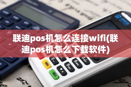 联迪pos机怎么连接wifi(联迪pos机怎么下载软件) 联迪pos机怎么连接wifi(联迪pos机怎么下载软件)