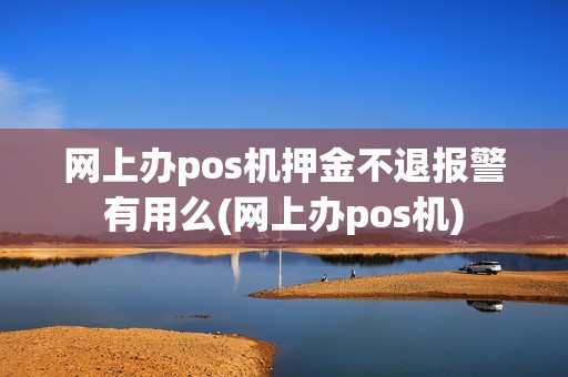 网上办pos机押金不退报警有用么(网上办pos机) 网上办pos机押金不退报警有用么(网上办pos机)
