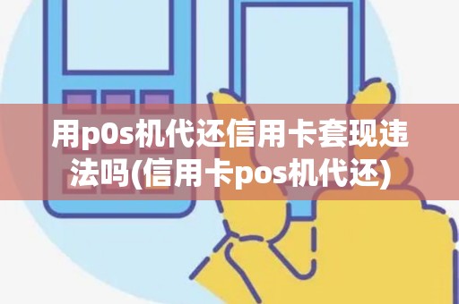 用p0s机代还信用卡套现违法吗(信用卡pos机代还) 用p0s机代还信用卡套现违法吗(信用卡pos机代还)