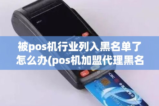 被pos机行业列入黑名单了怎么办(pos机加盟代理黑名单)