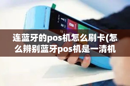 连蓝牙的pos机怎么刷卡(怎么辨别蓝牙pos机是一清机) 连蓝牙的pos机怎么刷卡(怎么辨别蓝牙pos机是一清机)