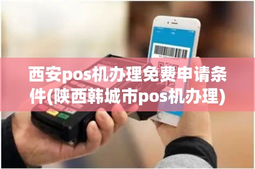 西安pos机办理免费申请条件(陕西韩城市pos机办理) 西安pos机办理免费申请条件(陕西韩城市pos机办理)