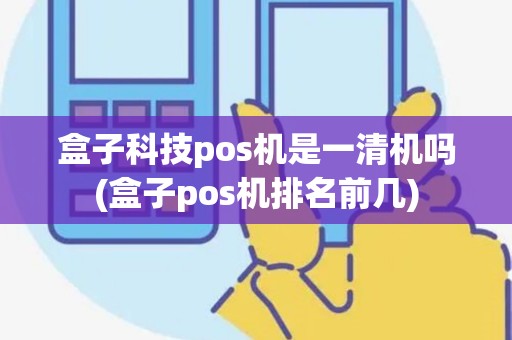 盒子科技pos机是一清机吗(盒子pos机排名前几) 盒子科技pos机是一清机吗(盒子pos机排名前几)