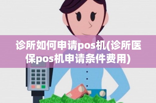 诊所如何申请pos机(诊所医保pos机申请条件费用) 诊所如何申请pos机(诊所医保pos机申请条件费用)