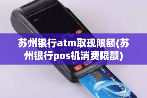 苏州银行atm取现限额(苏州银行pos机消费限额) 苏州银行atm取现限额(苏州银行pos机消费限额)