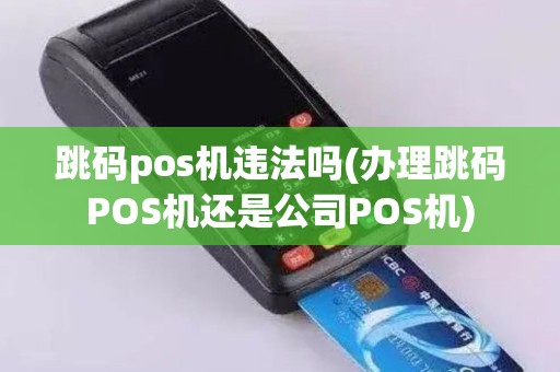 跳码pos机违法吗(办理跳码POS机还是公司POS机) 跳码pos机违法吗(办理跳码POS机还是公司POS机)