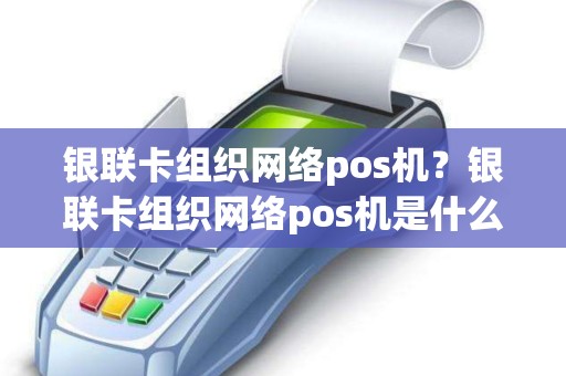 银联卡组织网络pos机？银联卡组织网络pos机是什么