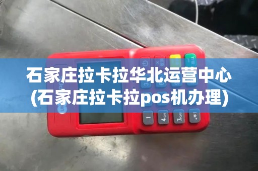 石家庄拉卡拉华北运营中心(石家庄拉卡拉pos机办理) 石家庄拉卡拉华北运营中心(石家庄拉卡拉pos机办理)