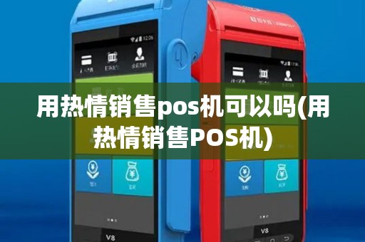 用热情销售pos机可以吗(用热情销售POS机)