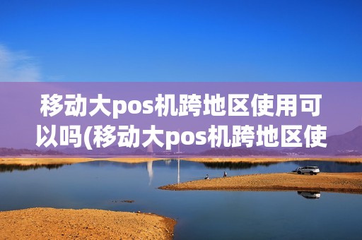 移动大pos机跨地区使用可以吗(移动大pos机跨地区使用)
