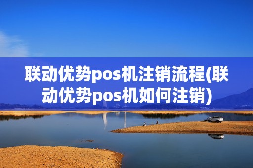 联动优势pos机注销流程(联动优势pos机如何注销)