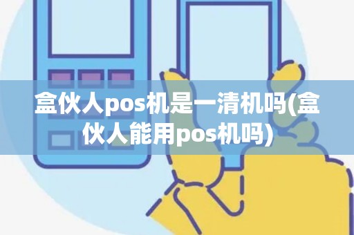 盒伙人pos机是一清机吗(盒伙人能用pos机吗)