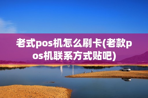 老式pos机怎么刷卡(老款pos机联系方式贴吧)
