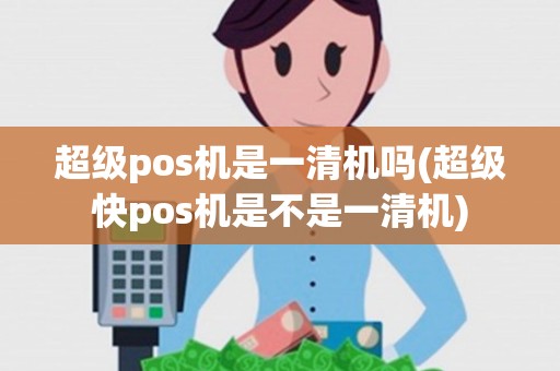 超级pos机是一清机吗(超级快pos机是不是一清机)