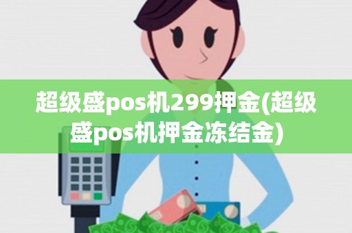 超级盛pos机299押金(超级盛pos机押金冻结金) 超级盛pos机299押金(超级盛pos机押金冻结金)