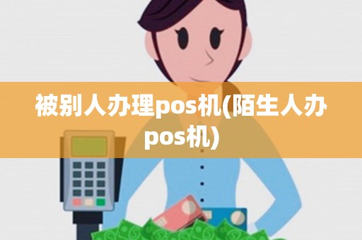 被别人办理pos机(陌生人办pos机) 被别人办理pos机(陌生人办pos机)