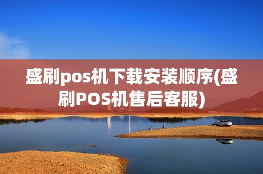 盛刷pos机下载安装顺序(盛刷POS机售后客服) 盛刷pos机下载安装顺序(盛刷POS机售后客服)