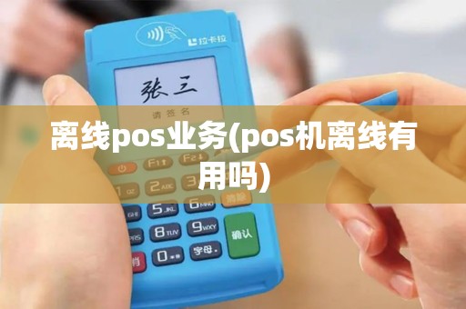 离线pos业务(pos机离线有用吗) 离线pos业务(pos机离线有用吗)