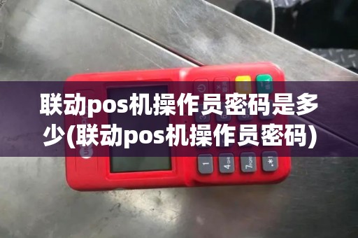 联动pos机操作员密码是多少(联动pos机操作员密码) 联动pos机操作员密码是多少(联动pos机操作员密码)