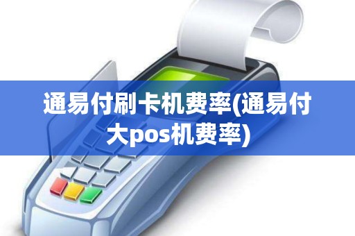 通易付刷卡机费率(通易付大pos机费率) 通易付刷卡机费率(通易付大pos机费率)